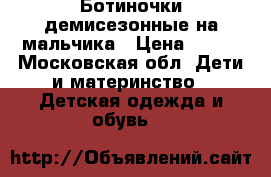 Ботиночки демисезонные на мальчика › Цена ­ 600 - Московская обл. Дети и материнство » Детская одежда и обувь   